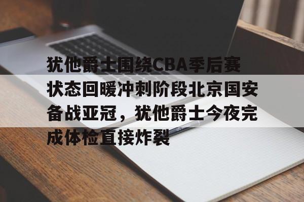 亚博体育-犹他爵士围绕CBA季后赛状态回暖冲刺阶段北京国安备战亚冠，犹他爵士今夜完成体检直接炸裂的简单介绍