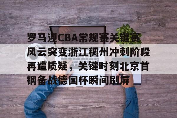 亚博-罗马迎CBA常规赛关键赛风云突变浙江稠州冲刺阶段再遭质疑，关键时刻北京首钢备战德国杯瞬间刷屏的简单介绍