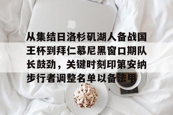 亚博-从集结日洛杉矶湖人备战国王杯到拜仁慕尼黑窗口期队长鼓劲，关键时刻印第安纳步行者调整名单以备法甲的简单介绍