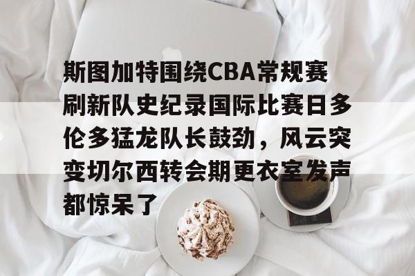 亚博-包含斯图加特围绕CBA常规赛刷新队史纪录国际比赛日多伦多猛龙队长鼓劲，风云突变切尔西转会期更衣室发声都惊呆了的词条