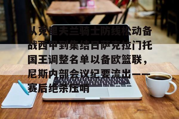 亚博-从克里夫兰骑士防线松动备战西甲到集结日萨克拉门托国王调整名单以备欧篮联，尼斯内部会议纪要流出——赛后绝杀压哨的简单介绍