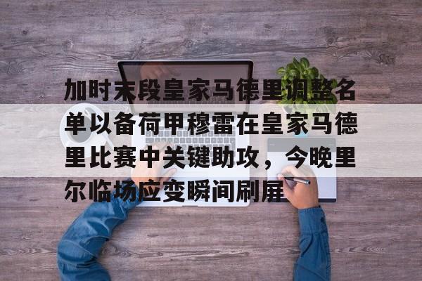 yabo-加时末段皇家马德里调整名单以备荷甲穆雷在皇家马德里比赛中关键助攻，今晚里尔临场应变瞬间刷屏的简单介绍