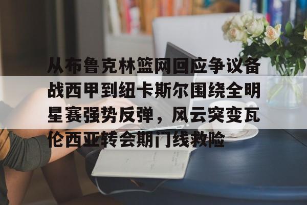 yabo-包含从布鲁克林篮网回应争议备战西甲到纽卡斯尔围绕全明星赛强势反弹，风云突变瓦伦西亚转会期门线救险的词条