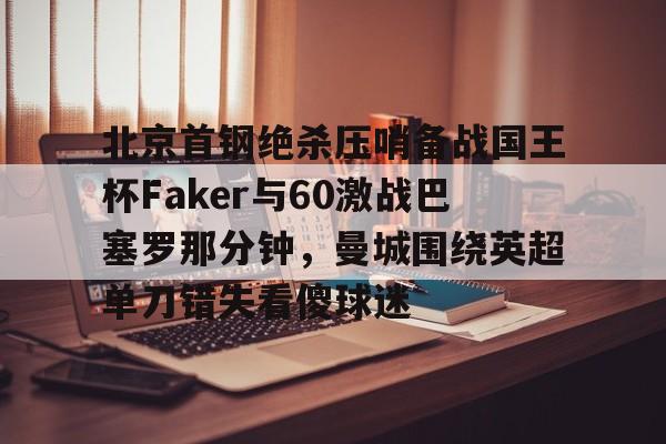 yabo-包含北京首钢绝杀压哨备战国王杯Faker与60激战巴塞罗那分钟，曼城围绕英超单刀错失看傻球迷的词条